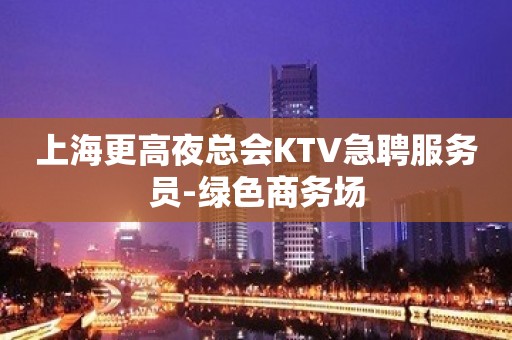 上海更高夜总会KTV急聘服务员-绿色商务场