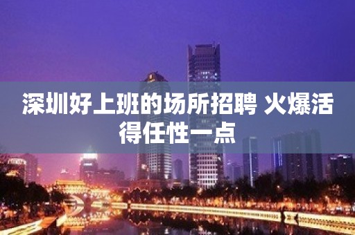 深圳好上班的场所招聘 火爆活得任性一点