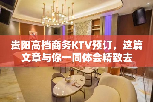 贵阳高档商务KTV预订，这篇文章与你一同体会精致去