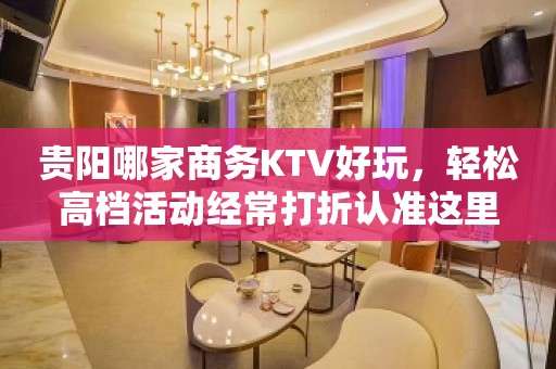 贵阳哪家商务KTV好玩，轻松高档活动经常打折认准这里