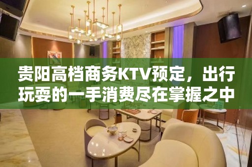 贵阳高档商务KTV预定，出行玩耍的一手消费尽在掌握之中