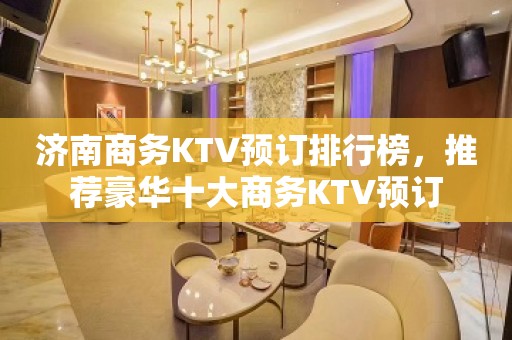 济南商务KTV预订排行榜，推荐豪华十大商务KTV预订