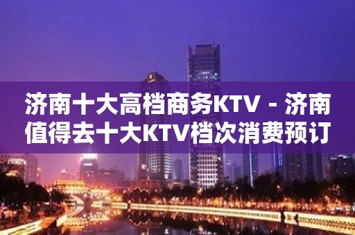 济南十大高档商务KTV－济南值得去十大KTV档次消费预订