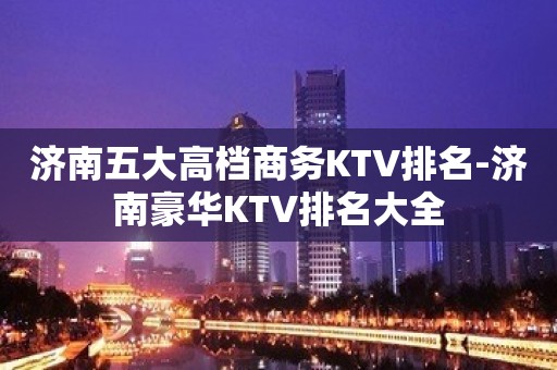 济南五大高档商务KTV排名-济南豪华KTV排名大全