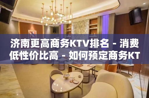 济南更高商务KTV排名－消费低性价比高－如何预定商务KTV