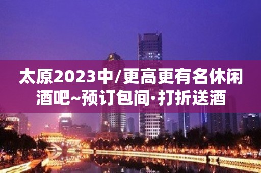 太原2023中/更高更有名休闲酒吧~预订包间·打折送酒