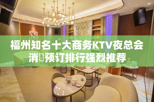 福州知名十大商务KTV夜总会消費预订排行强烈推荐