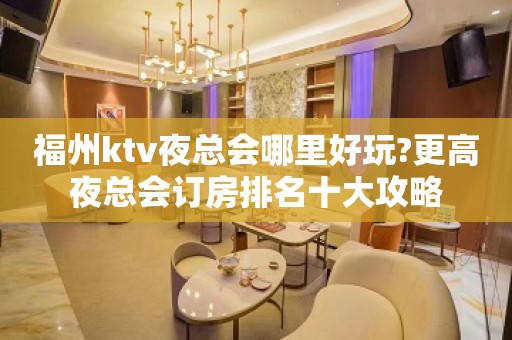 福州ktv夜总会哪里好玩?更高夜总会订房排名十大攻略