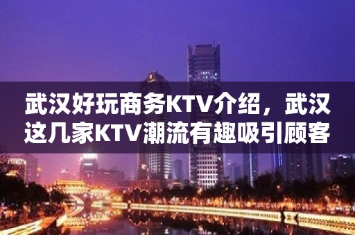 武汉好玩商务KTV介绍，武汉这几家KTV潮流有趣吸引顾客