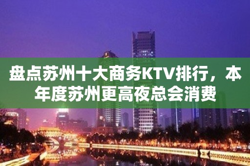 盘点苏州十大商务KTV排行，本年度苏州更高夜总会消费