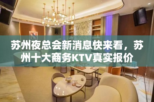 苏州夜总会新消息快来看，苏州十大商务KTV真实报价