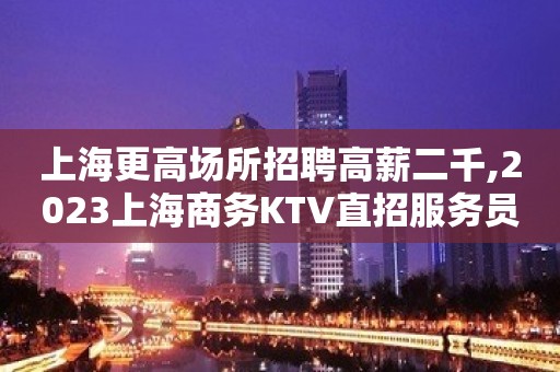 上海更高场所招聘高薪二千,2023上海商务KTV直招服务员