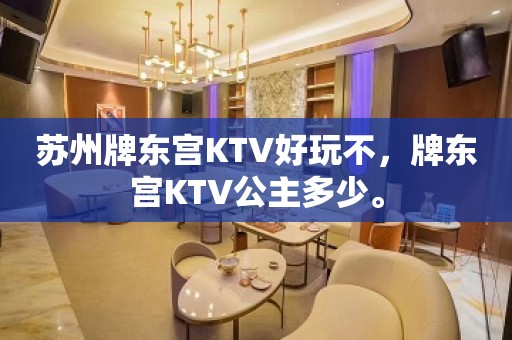 苏州牌东宫KTV好玩不，牌东宫KTV公主多少。