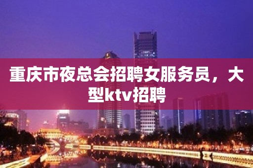 重庆市夜总会招聘女服务员，大型ktv招聘