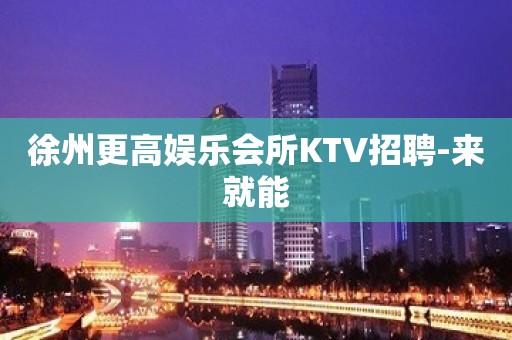 徐州更高娱乐会所KTV招聘-来就能