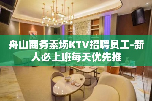 舟山商务素场KTV招聘员工-新人必上班每天优先推