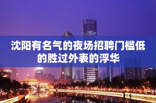 沈阳有名气的夜场招聘门槛低的胜过外表的浮华