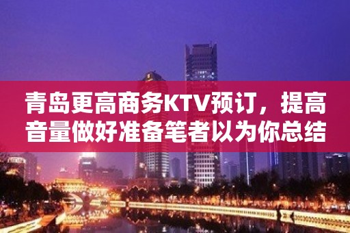 青岛更高商务KTV预订，提高音量做好准备笔者以为你总结好