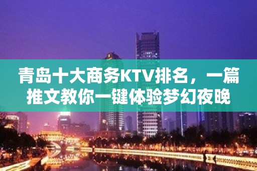 青岛十大商务KTV排名，一篇推文教你一键体验梦幻夜晚