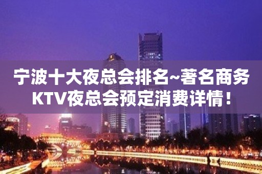 宁波十大夜总会排名~著名商务KTV夜总会预定消费详情！