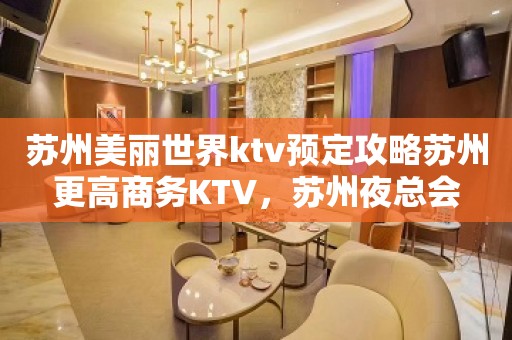 苏州美丽世界ktv预定攻略苏州更高商务KTV，苏州夜总会