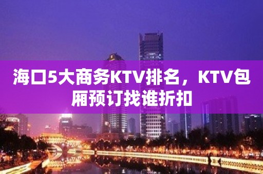 海口5大商务KTV排名，KTV包厢预订找谁折扣