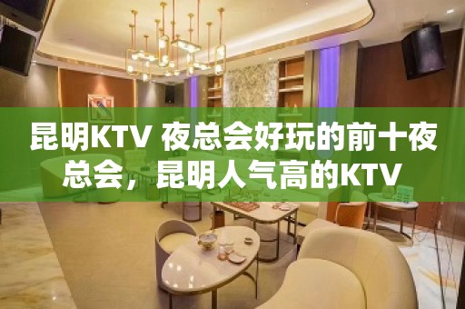 昆明KTV 夜总会好玩的前十夜总会，昆明人气高的KTV