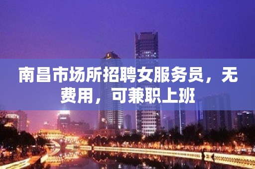 南昌市场所招聘女服务员，无费用，可兼职上班