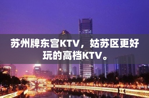 苏州牌东宫KTV，姑苏区更好玩的高档KTV。