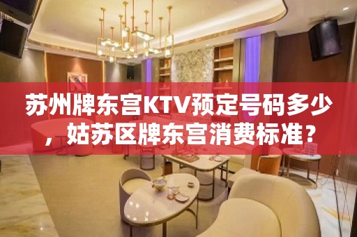 苏州牌东宫KTV预定号码多少，姑苏区牌东宫消费标准？