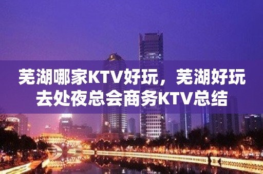 芜湖哪家KTV好玩，芜湖好玩去处夜总会商务KTV总结