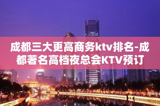 成都三大更高商务ktv排名-成都著名高档夜总会KTV预订