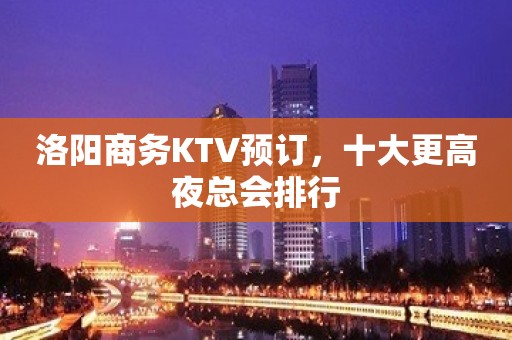 洛阳商务KTV预订，十大更高夜总会排行