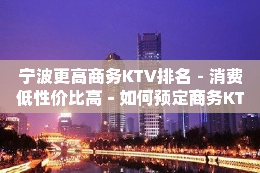 宁波更高商务KTV排名－消费低性价比高－如何预定商务KTV