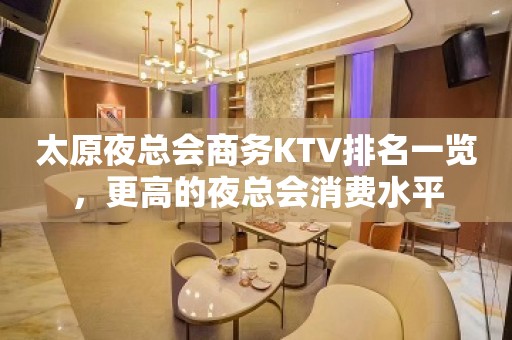 太原夜总会商务KTV排名一览，更高的夜总会消费水平