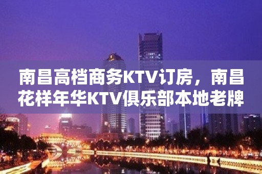 南昌高档商务KTV订房，南昌花样年华KTV俱乐部本地老牌KT