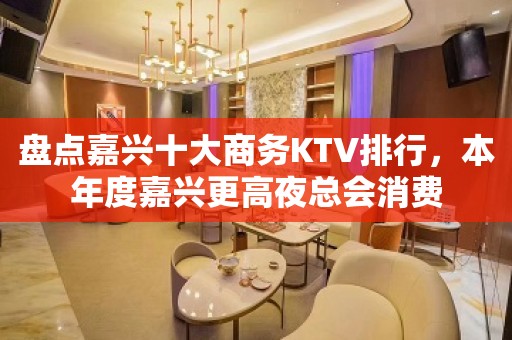 盘点嘉兴十大商务KTV排行，本年度嘉兴更高夜总会消费