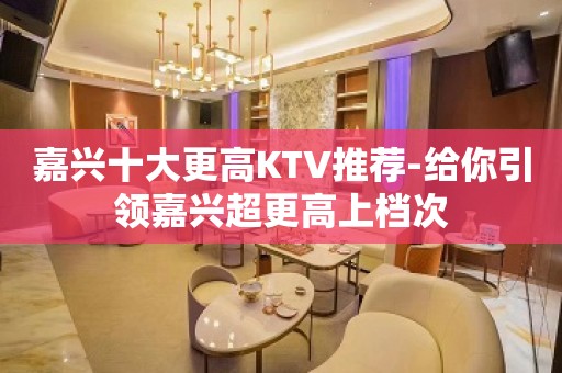 嘉兴十大更高KTV推荐-给你引领嘉兴超更高上档次