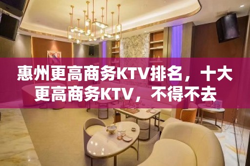 惠州更高商务KTV排名，十大更高商务KTV，不得不去