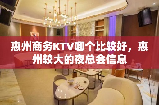 惠州商务KTV哪个比较好，惠州较大的夜总会信息