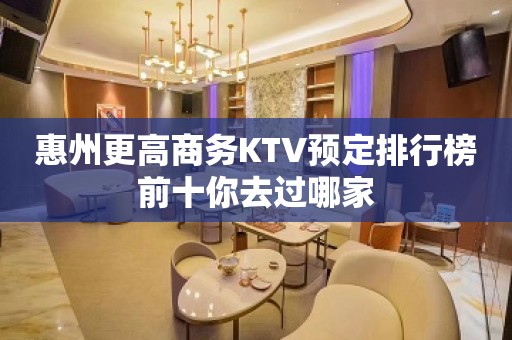 惠州更高商务KTV预定排行榜前十你去过哪家