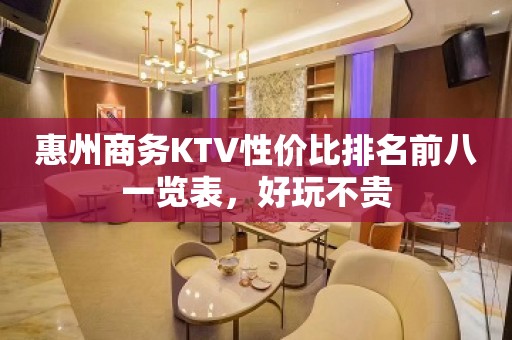 惠州商务KTV性价比排名前八一览表，好玩不贵