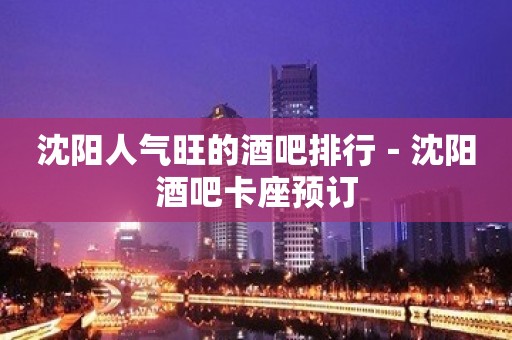 沈阳人气旺的酒吧排行－沈阳酒吧卡座预订