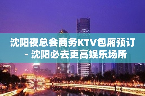 沈阳夜总会商务KTV包厢预订－沈阳必去更高娱乐场所