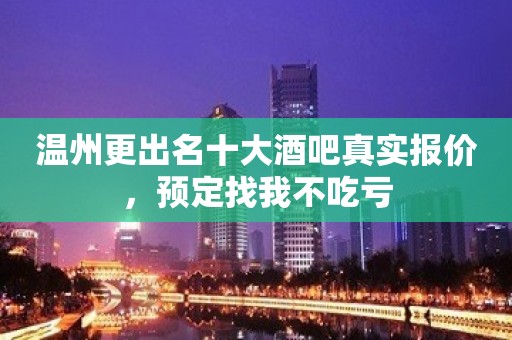 温州更出名十大酒吧真实报价，预定找我不吃亏