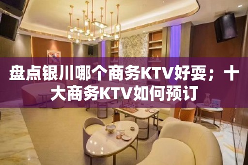 盘点银川哪个商务KTV好耍；十大商务KTV如何预订