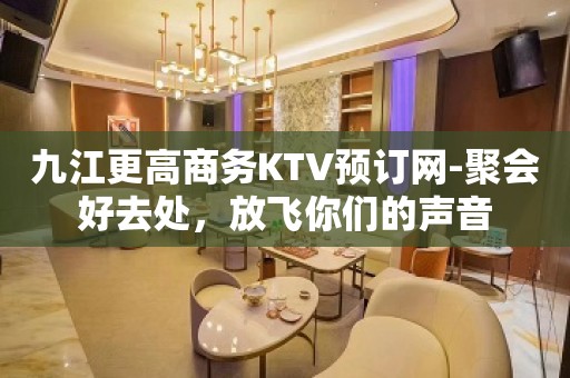 九江更高商务KTV预订网-聚会好去处，放飞你们的声音