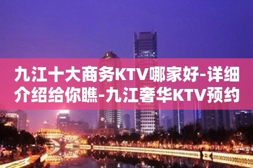 九江十大商务KTV哪家好-详细介绍给你瞧-九江奢华KTV预约