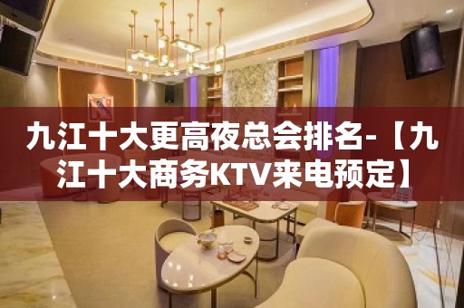 九江十大更高夜总会排名-【九江十大商务KTV来电预定】