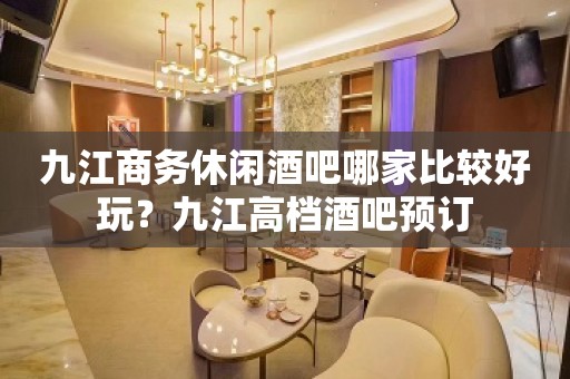 九江商务休闲酒吧哪家比较好玩？九江高档酒吧预订